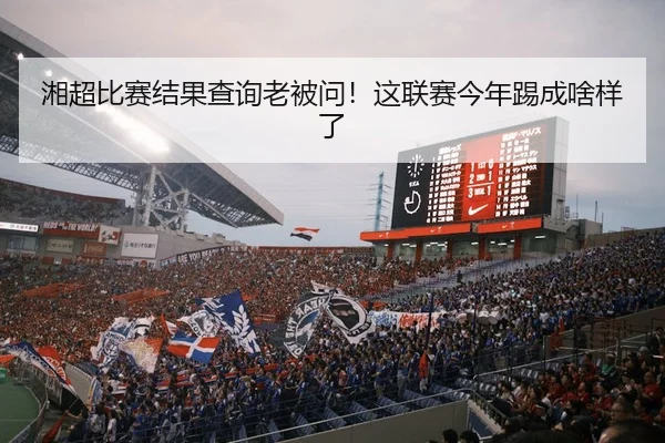 湘超比赛结果查询老被问！这联赛今年踢成啥样了
