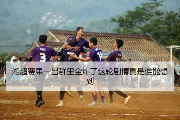 湘超赛果一出群里全炸了这轮剧情真是谁能想到