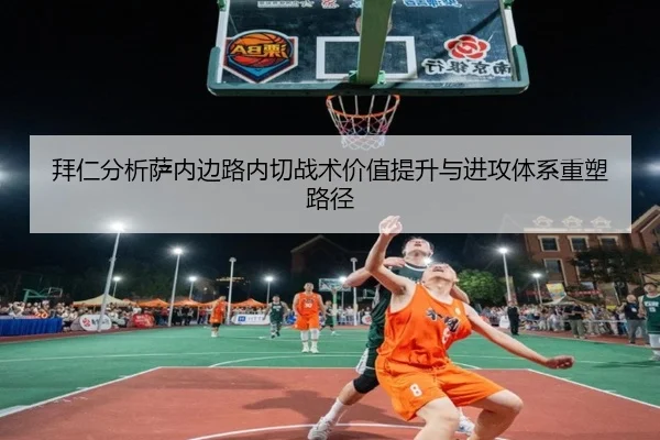 拜仁分析萨内边路内切战术价值提升与进攻体系重塑路径