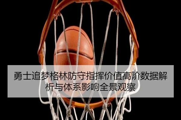 勇士追梦格林防守指挥价值高阶数据解析与体系影响全景观察