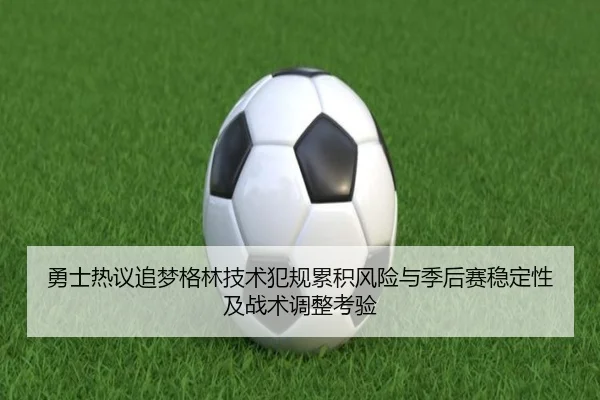 勇士热议追梦格林技术犯规累积风险与季后赛稳定性及战术调整考验