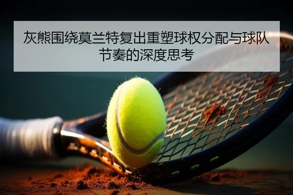 灰熊围绕莫兰特复出重塑球权分配与球队节奏的深度思考